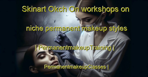 Skinart Okch On workshops on niche permanent makeup styles | PermanentmakeupTraining | PermanentmakeupClasses | SkinartTraining-Republic of Korea